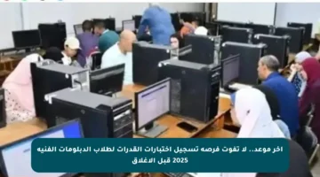 آخر موعد.. لا تفوت فرصة تسجيل اختبارات القدرات لطلاب الدبلومات الفنية 2025 قبل الإغلاق
